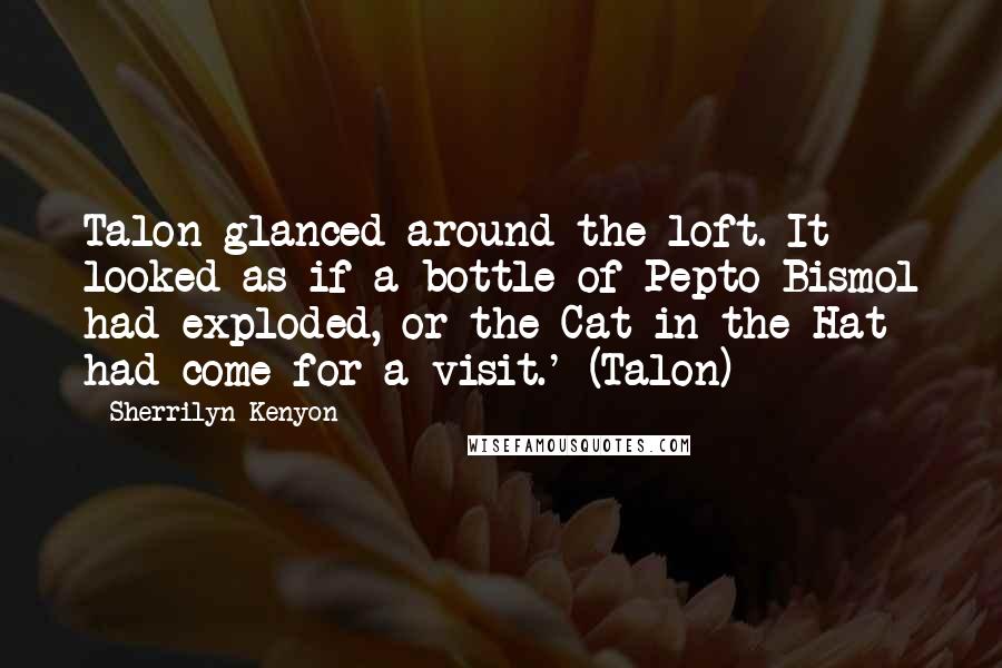 Sherrilyn Kenyon Quotes: Talon glanced around the loft. It looked as if a bottle of Pepto-Bismol had exploded, or the Cat in the Hat had come for a visit.' (Talon)
