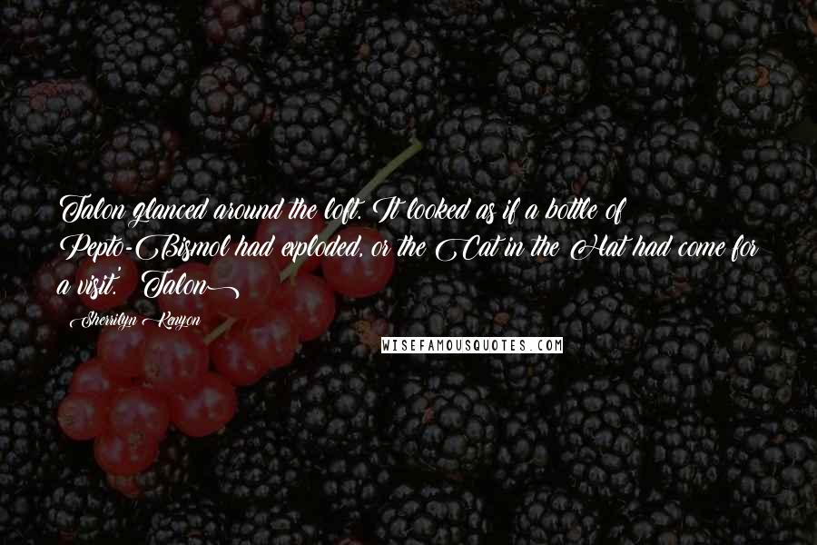 Sherrilyn Kenyon Quotes: Talon glanced around the loft. It looked as if a bottle of Pepto-Bismol had exploded, or the Cat in the Hat had come for a visit.' (Talon)