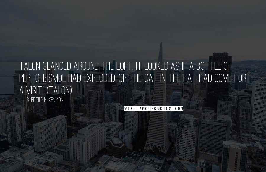 Sherrilyn Kenyon Quotes: Talon glanced around the loft. It looked as if a bottle of Pepto-Bismol had exploded, or the Cat in the Hat had come for a visit.' (Talon)