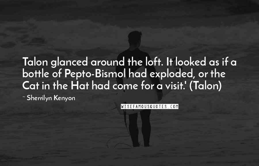 Sherrilyn Kenyon Quotes: Talon glanced around the loft. It looked as if a bottle of Pepto-Bismol had exploded, or the Cat in the Hat had come for a visit.' (Talon)