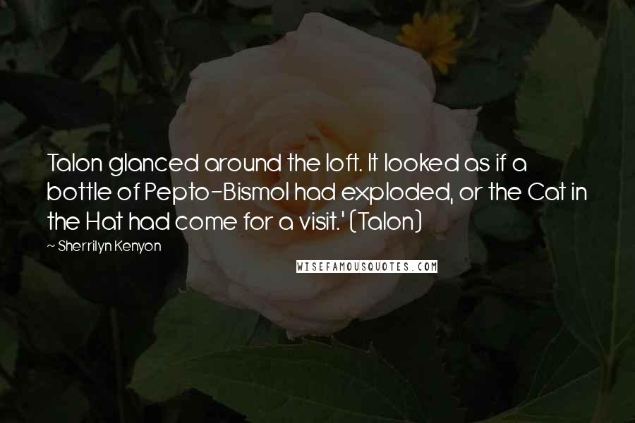 Sherrilyn Kenyon Quotes: Talon glanced around the loft. It looked as if a bottle of Pepto-Bismol had exploded, or the Cat in the Hat had come for a visit.' (Talon)