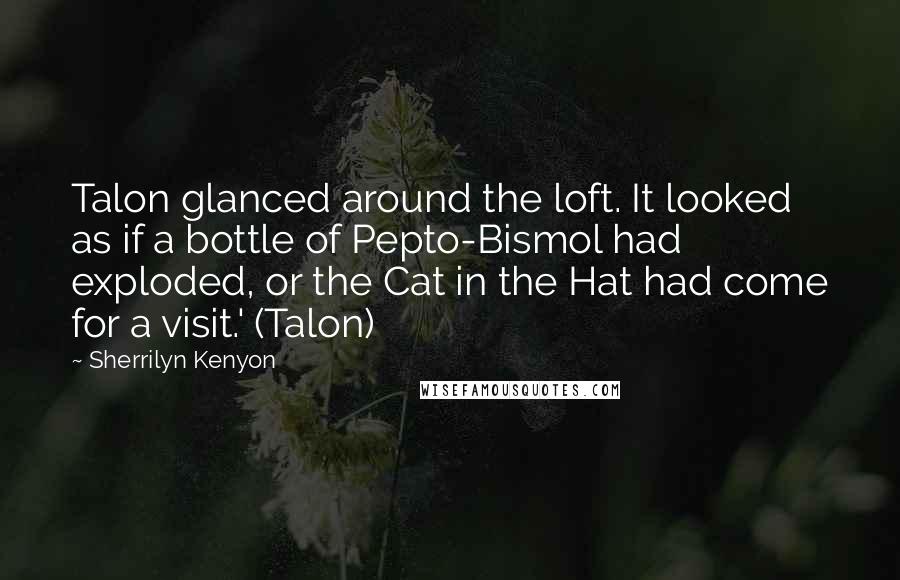 Sherrilyn Kenyon Quotes: Talon glanced around the loft. It looked as if a bottle of Pepto-Bismol had exploded, or the Cat in the Hat had come for a visit.' (Talon)