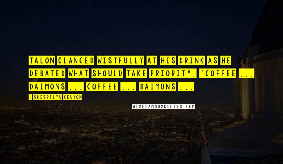 Sherrilyn Kenyon Quotes: Talon glanced wistfully at his drink as he debated what should take priority. 'Coffee ... Daimons ... Coffee ... Daimons ...