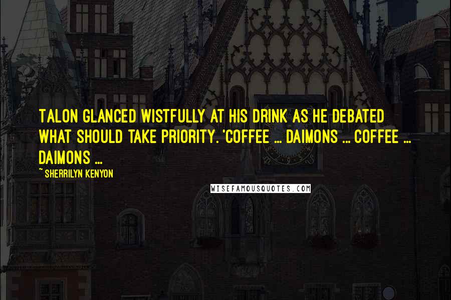 Sherrilyn Kenyon Quotes: Talon glanced wistfully at his drink as he debated what should take priority. 'Coffee ... Daimons ... Coffee ... Daimons ...