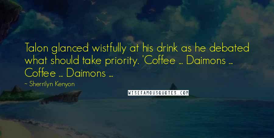 Sherrilyn Kenyon Quotes: Talon glanced wistfully at his drink as he debated what should take priority. 'Coffee ... Daimons ... Coffee ... Daimons ...