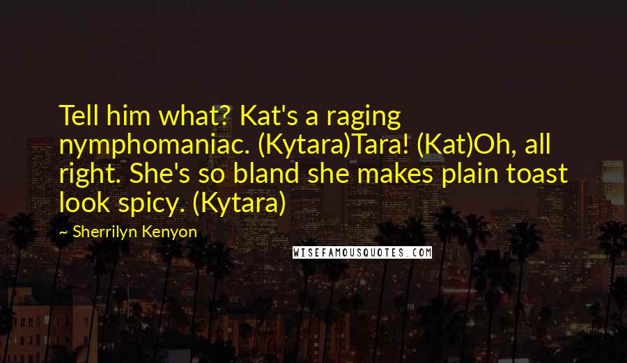Sherrilyn Kenyon Quotes: Tell him what? Kat's a raging nymphomaniac. (Kytara)Tara! (Kat)Oh, all right. She's so bland she makes plain toast look spicy. (Kytara)