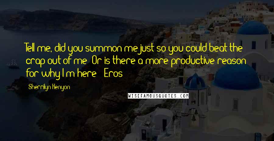 Sherrilyn Kenyon Quotes: Tell me, did you summon me just so you could beat the crap out of me? Or is there a more productive reason for why I'm here? (Eros)