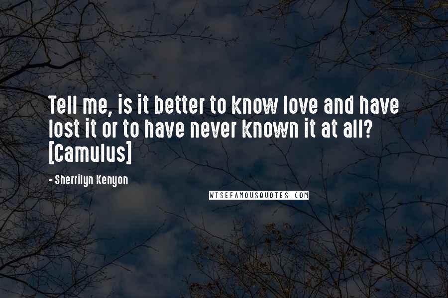 Sherrilyn Kenyon Quotes: Tell me, is it better to know love and have lost it or to have never known it at all? [Camulus]