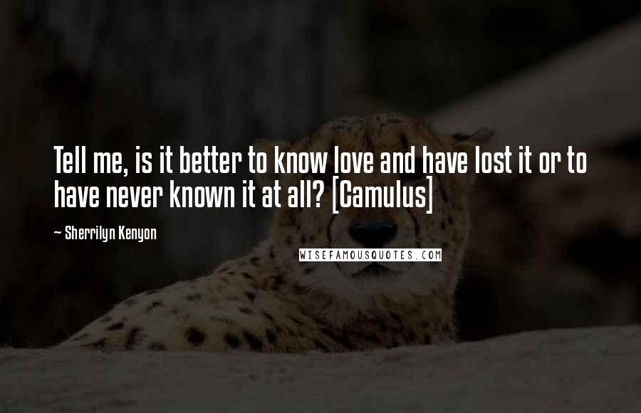Sherrilyn Kenyon Quotes: Tell me, is it better to know love and have lost it or to have never known it at all? [Camulus]