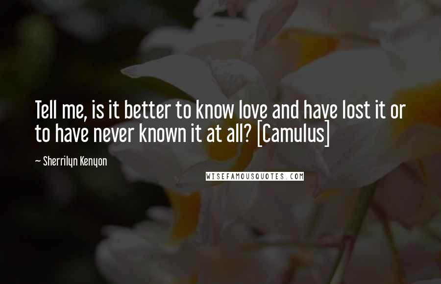Sherrilyn Kenyon Quotes: Tell me, is it better to know love and have lost it or to have never known it at all? [Camulus]