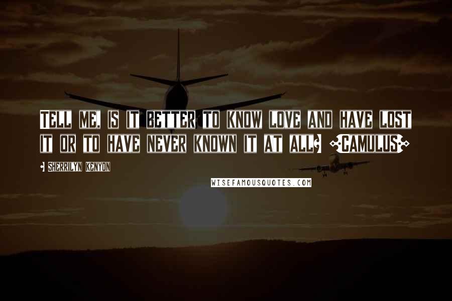 Sherrilyn Kenyon Quotes: Tell me, is it better to know love and have lost it or to have never known it at all? [Camulus]