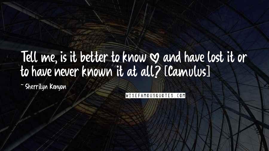 Sherrilyn Kenyon Quotes: Tell me, is it better to know love and have lost it or to have never known it at all? [Camulus]