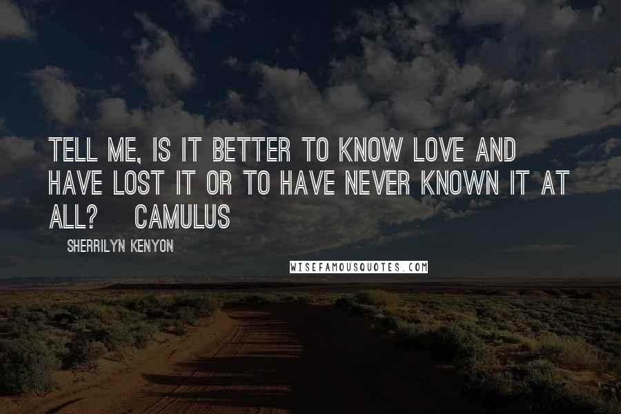 Sherrilyn Kenyon Quotes: Tell me, is it better to know love and have lost it or to have never known it at all? [Camulus]