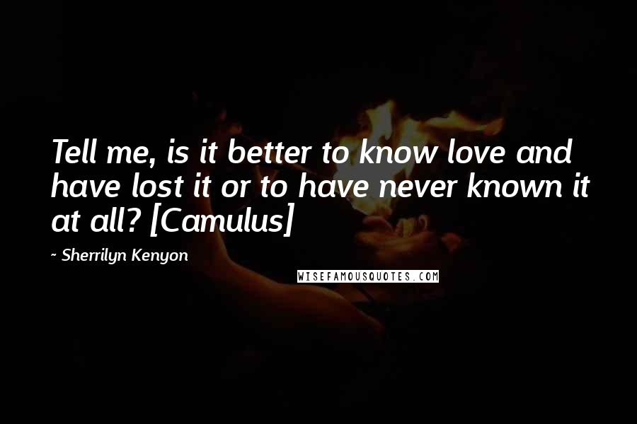Sherrilyn Kenyon Quotes: Tell me, is it better to know love and have lost it or to have never known it at all? [Camulus]