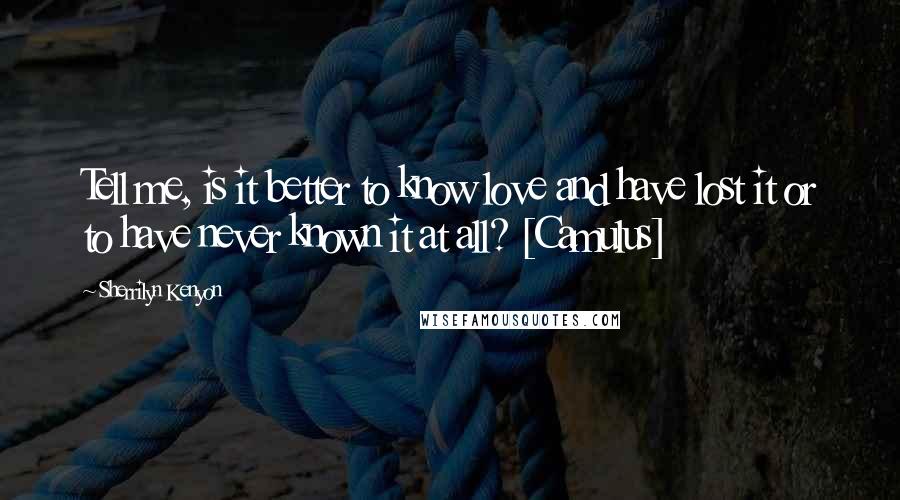 Sherrilyn Kenyon Quotes: Tell me, is it better to know love and have lost it or to have never known it at all? [Camulus]