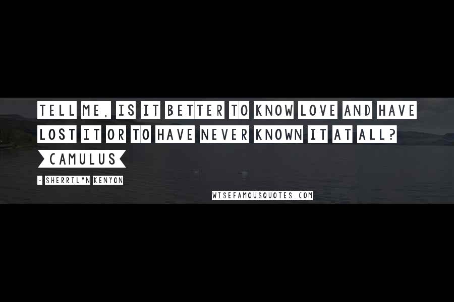 Sherrilyn Kenyon Quotes: Tell me, is it better to know love and have lost it or to have never known it at all? [Camulus]