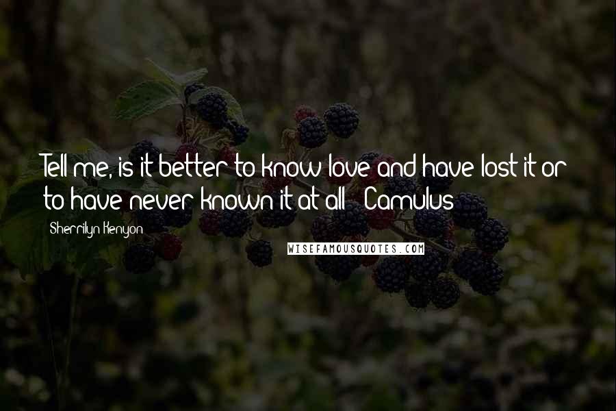 Sherrilyn Kenyon Quotes: Tell me, is it better to know love and have lost it or to have never known it at all? [Camulus]