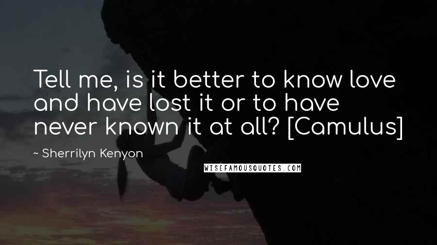 Sherrilyn Kenyon Quotes: Tell me, is it better to know love and have lost it or to have never known it at all? [Camulus]