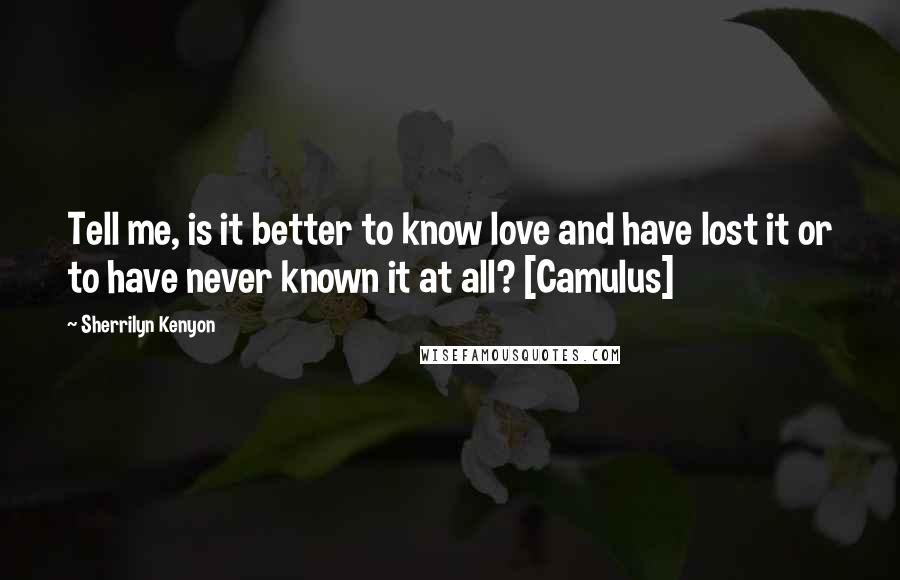 Sherrilyn Kenyon Quotes: Tell me, is it better to know love and have lost it or to have never known it at all? [Camulus]