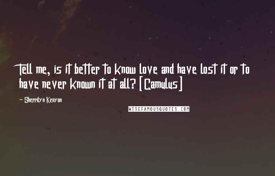 Sherrilyn Kenyon Quotes: Tell me, is it better to know love and have lost it or to have never known it at all? [Camulus]