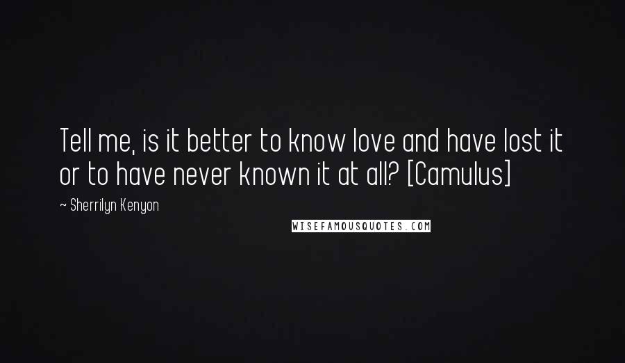Sherrilyn Kenyon Quotes: Tell me, is it better to know love and have lost it or to have never known it at all? [Camulus]
