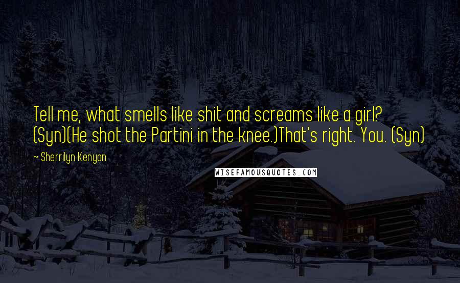 Sherrilyn Kenyon Quotes: Tell me, what smells like shit and screams like a girl? (Syn)(He shot the Partini in the knee.)That's right. You. (Syn)