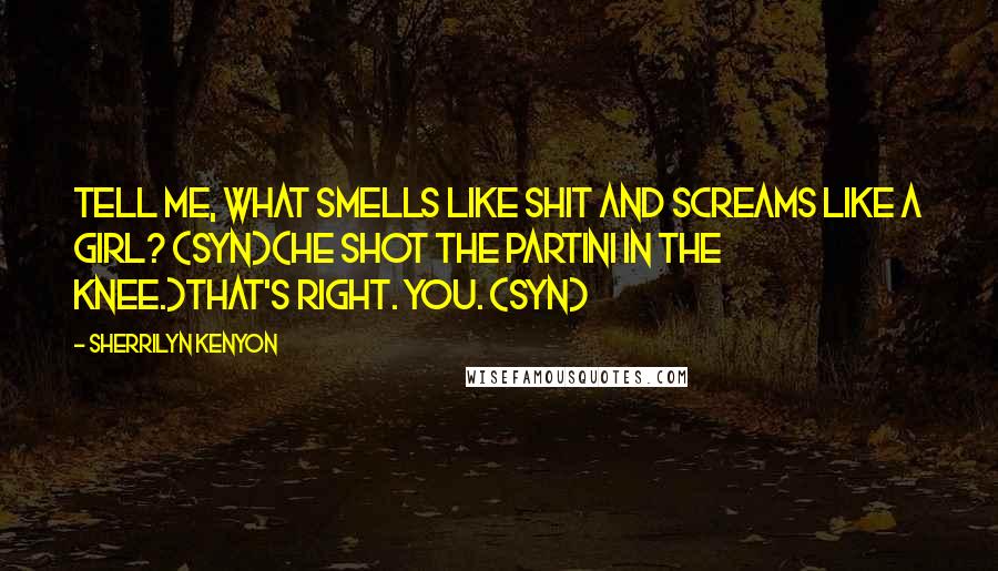 Sherrilyn Kenyon Quotes: Tell me, what smells like shit and screams like a girl? (Syn)(He shot the Partini in the knee.)That's right. You. (Syn)