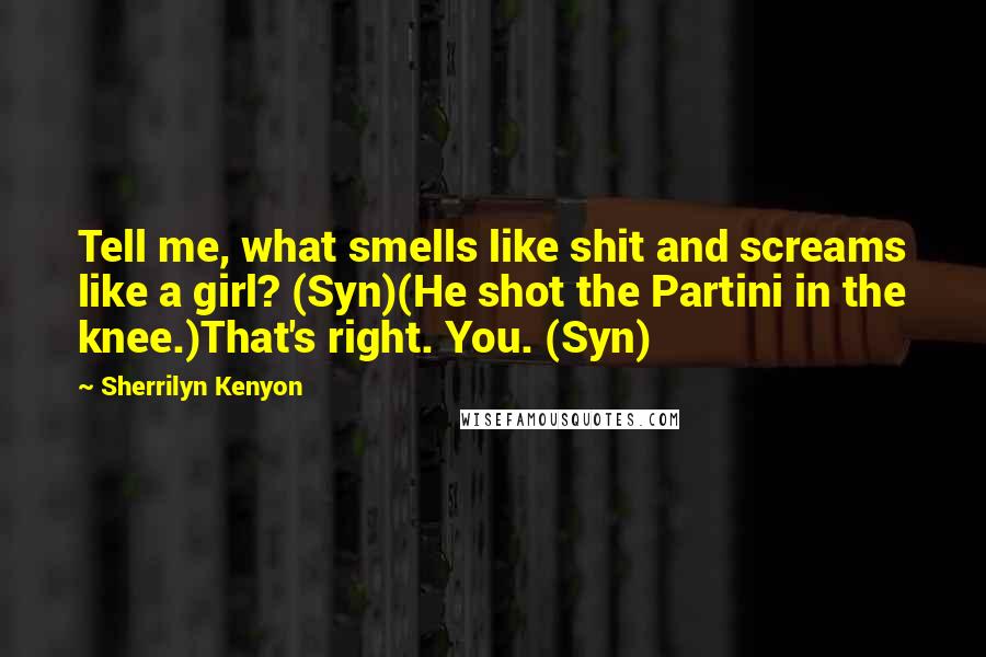 Sherrilyn Kenyon Quotes: Tell me, what smells like shit and screams like a girl? (Syn)(He shot the Partini in the knee.)That's right. You. (Syn)