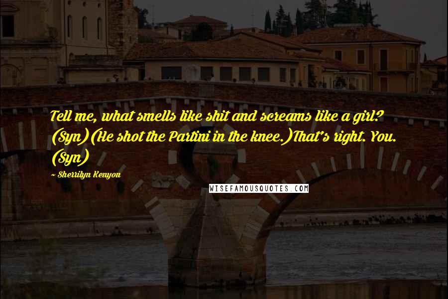 Sherrilyn Kenyon Quotes: Tell me, what smells like shit and screams like a girl? (Syn)(He shot the Partini in the knee.)That's right. You. (Syn)