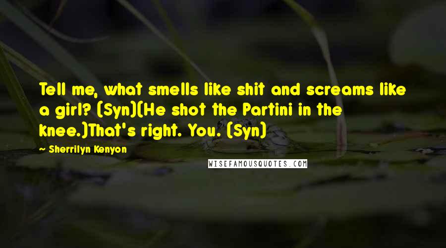 Sherrilyn Kenyon Quotes: Tell me, what smells like shit and screams like a girl? (Syn)(He shot the Partini in the knee.)That's right. You. (Syn)