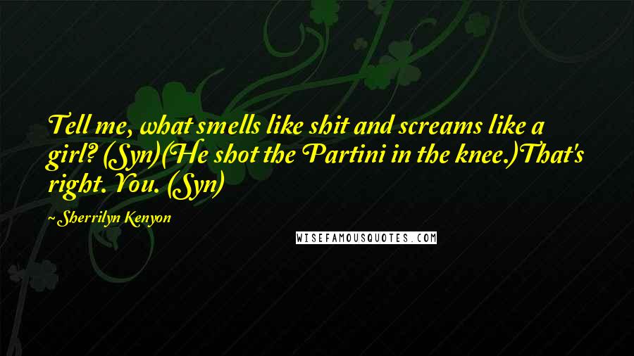 Sherrilyn Kenyon Quotes: Tell me, what smells like shit and screams like a girl? (Syn)(He shot the Partini in the knee.)That's right. You. (Syn)