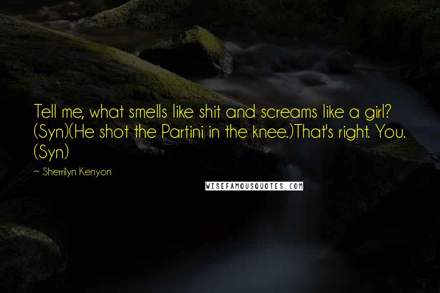 Sherrilyn Kenyon Quotes: Tell me, what smells like shit and screams like a girl? (Syn)(He shot the Partini in the knee.)That's right. You. (Syn)