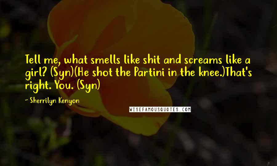 Sherrilyn Kenyon Quotes: Tell me, what smells like shit and screams like a girl? (Syn)(He shot the Partini in the knee.)That's right. You. (Syn)