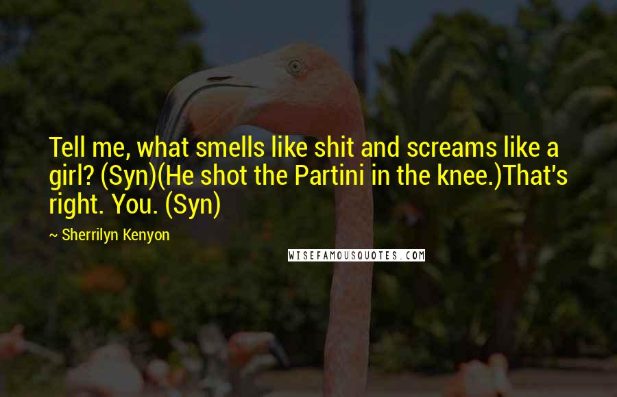 Sherrilyn Kenyon Quotes: Tell me, what smells like shit and screams like a girl? (Syn)(He shot the Partini in the knee.)That's right. You. (Syn)