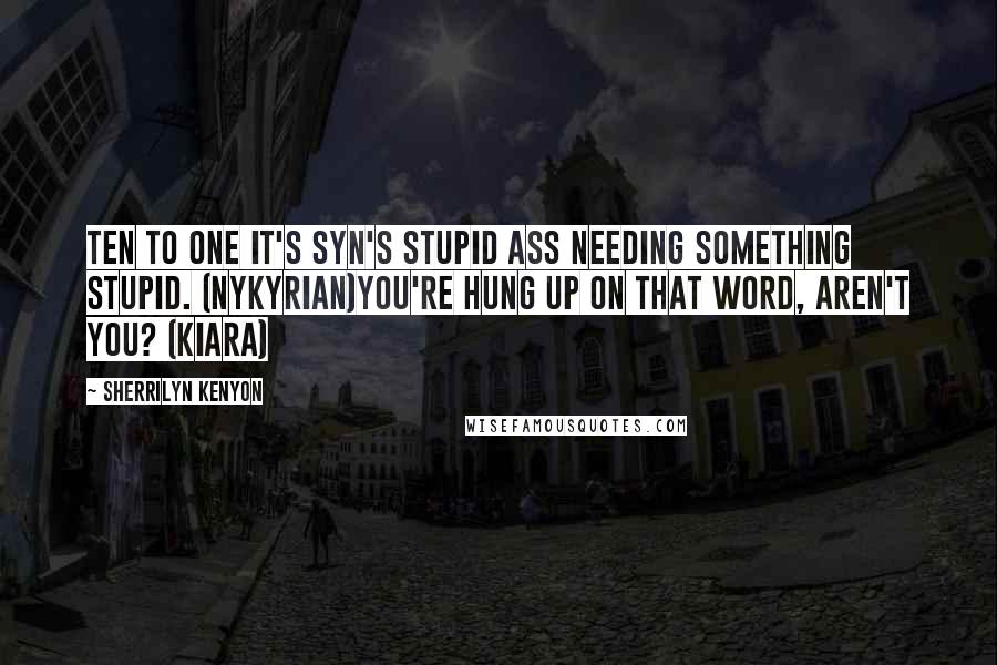 Sherrilyn Kenyon Quotes: Ten to one it's Syn's stupid ass needing something stupid. (Nykyrian)You're hung up on that word, aren't you? (Kiara)