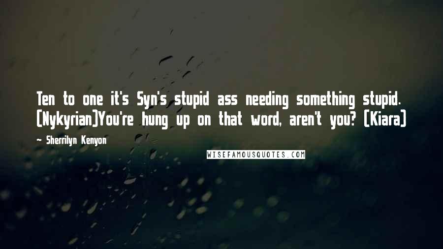 Sherrilyn Kenyon Quotes: Ten to one it's Syn's stupid ass needing something stupid. (Nykyrian)You're hung up on that word, aren't you? (Kiara)