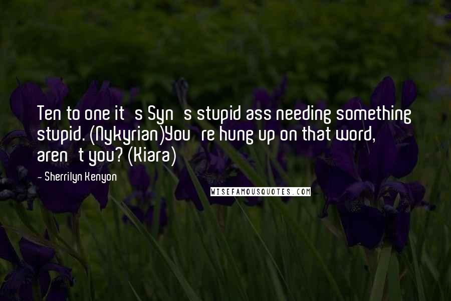 Sherrilyn Kenyon Quotes: Ten to one it's Syn's stupid ass needing something stupid. (Nykyrian)You're hung up on that word, aren't you? (Kiara)