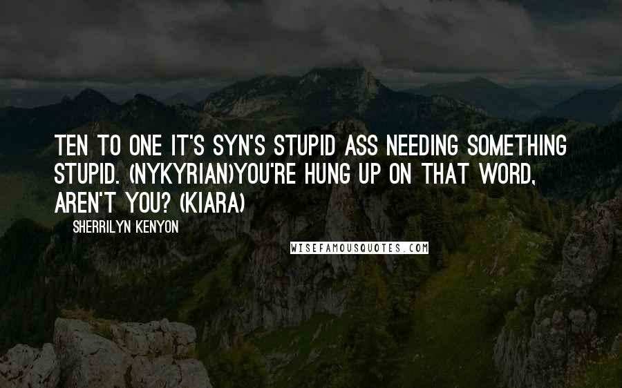 Sherrilyn Kenyon Quotes: Ten to one it's Syn's stupid ass needing something stupid. (Nykyrian)You're hung up on that word, aren't you? (Kiara)