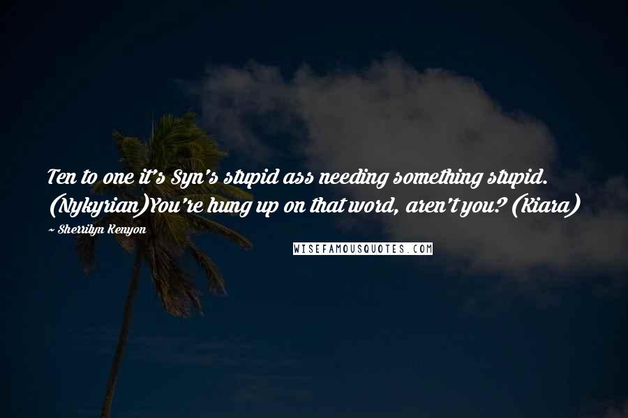 Sherrilyn Kenyon Quotes: Ten to one it's Syn's stupid ass needing something stupid. (Nykyrian)You're hung up on that word, aren't you? (Kiara)
