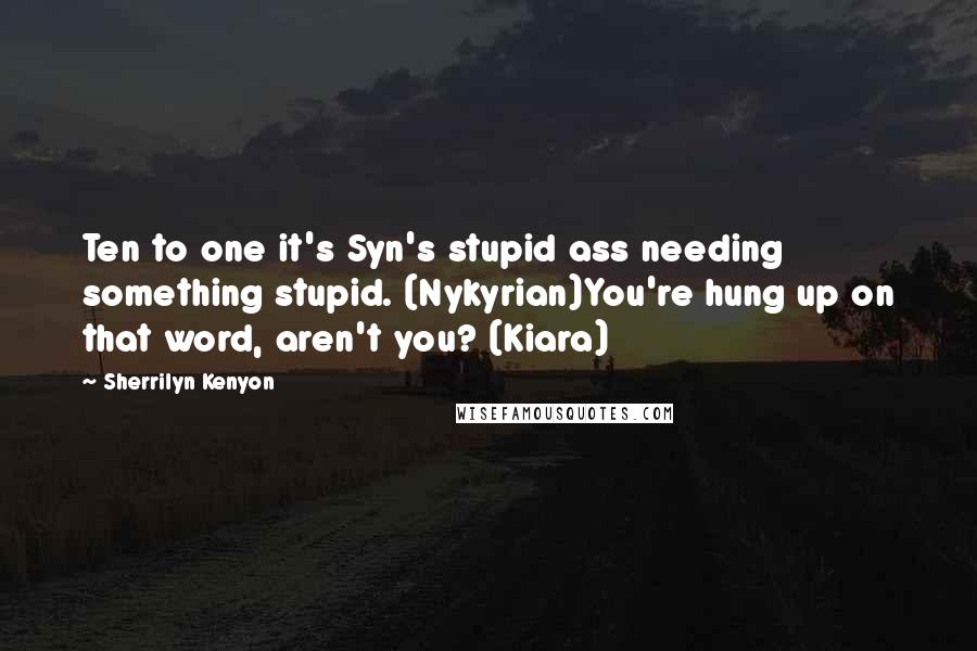 Sherrilyn Kenyon Quotes: Ten to one it's Syn's stupid ass needing something stupid. (Nykyrian)You're hung up on that word, aren't you? (Kiara)