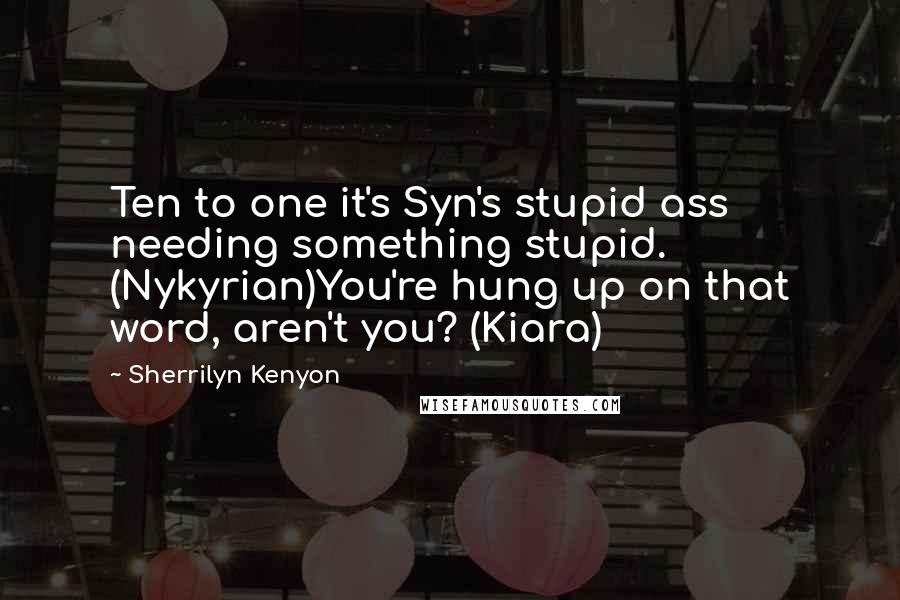 Sherrilyn Kenyon Quotes: Ten to one it's Syn's stupid ass needing something stupid. (Nykyrian)You're hung up on that word, aren't you? (Kiara)