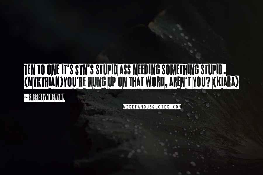 Sherrilyn Kenyon Quotes: Ten to one it's Syn's stupid ass needing something stupid. (Nykyrian)You're hung up on that word, aren't you? (Kiara)