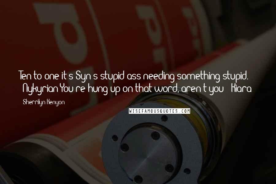 Sherrilyn Kenyon Quotes: Ten to one it's Syn's stupid ass needing something stupid. (Nykyrian)You're hung up on that word, aren't you? (Kiara)