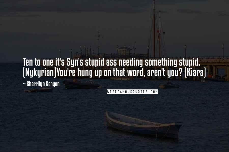 Sherrilyn Kenyon Quotes: Ten to one it's Syn's stupid ass needing something stupid. (Nykyrian)You're hung up on that word, aren't you? (Kiara)