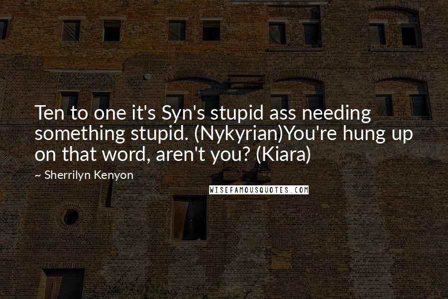 Sherrilyn Kenyon Quotes: Ten to one it's Syn's stupid ass needing something stupid. (Nykyrian)You're hung up on that word, aren't you? (Kiara)