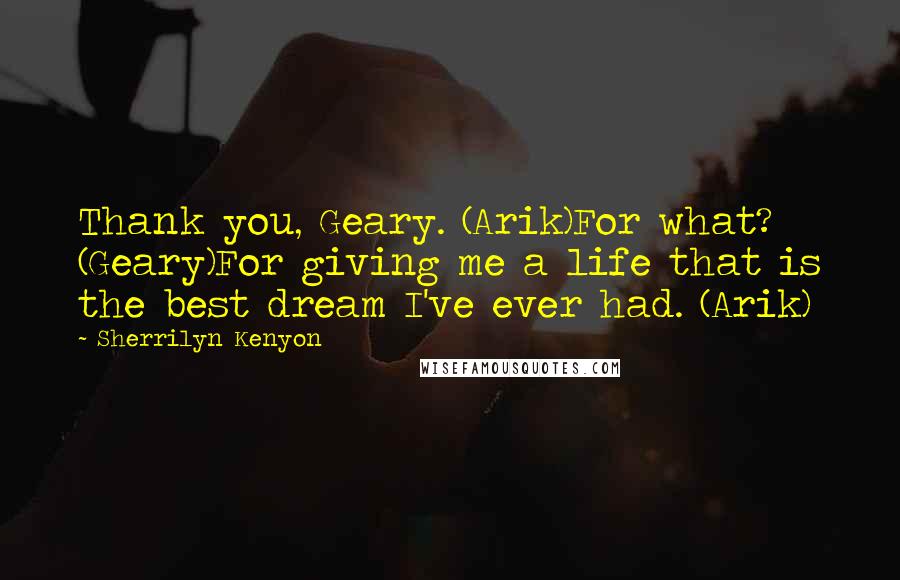 Sherrilyn Kenyon Quotes: Thank you, Geary. (Arik)For what? (Geary)For giving me a life that is the best dream I've ever had. (Arik)