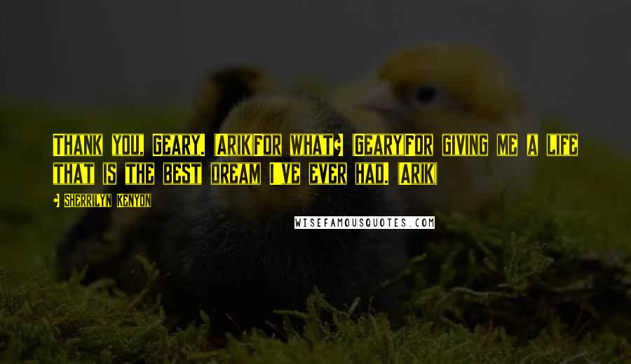 Sherrilyn Kenyon Quotes: Thank you, Geary. (Arik)For what? (Geary)For giving me a life that is the best dream I've ever had. (Arik)