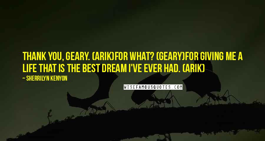 Sherrilyn Kenyon Quotes: Thank you, Geary. (Arik)For what? (Geary)For giving me a life that is the best dream I've ever had. (Arik)