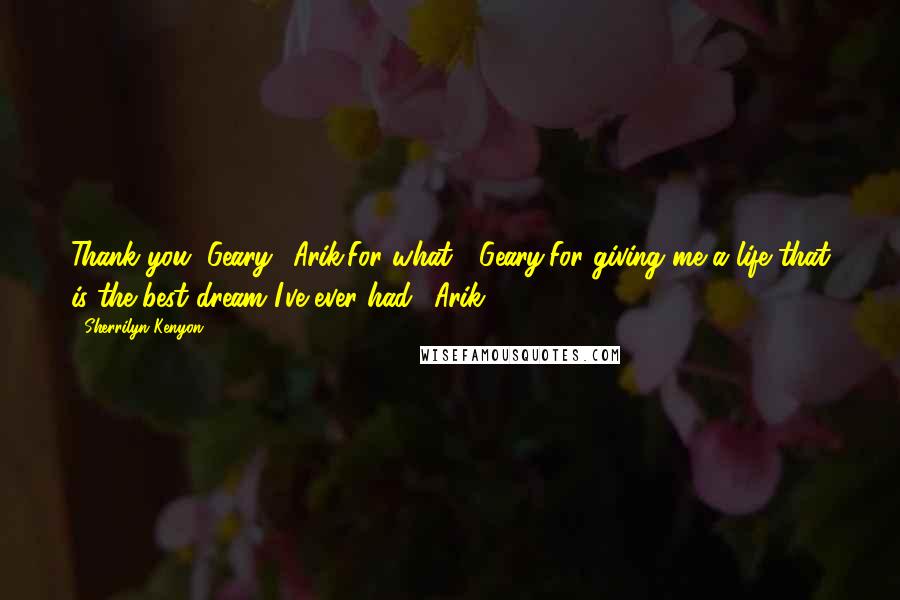Sherrilyn Kenyon Quotes: Thank you, Geary. (Arik)For what? (Geary)For giving me a life that is the best dream I've ever had. (Arik)