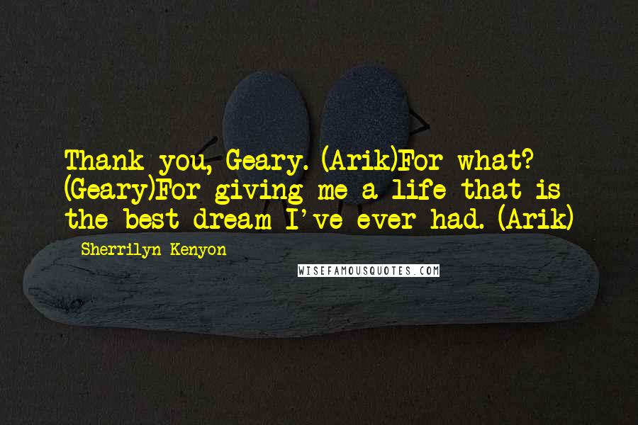 Sherrilyn Kenyon Quotes: Thank you, Geary. (Arik)For what? (Geary)For giving me a life that is the best dream I've ever had. (Arik)
